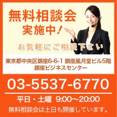 無料相談会 実施中! お気軽にご相談下さい 東京都中央区銀座6-6-1 銀座風月堂ビル5階 銀座ビジネスセンター 03-5537-6770 平日・土曜 9:00~20:00 無料相談会は土日も開催しています。